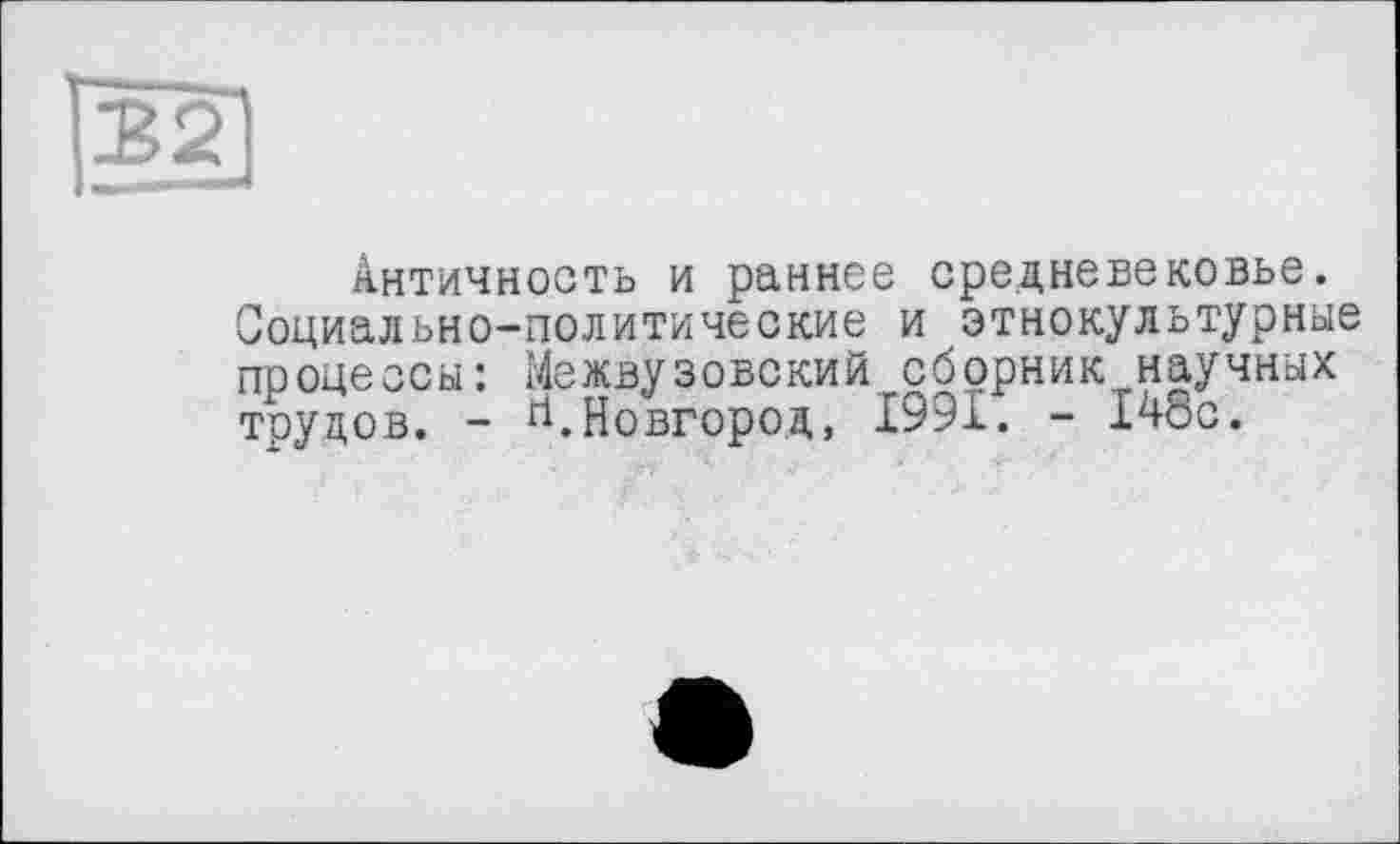 ﻿Античность и раннее средневековье. Социально-политические и этнокультурные процессы: Межвузовский сборник научных трудов. - гі.Новгород, 1991. - 148с.